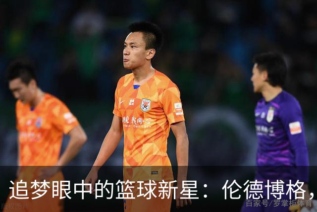 追梦眼中的篮球新星：伦德博格，未来的投篮狂人！