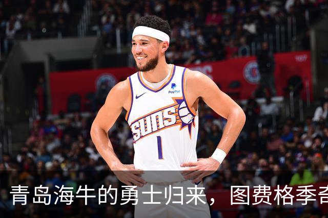 青岛海牛的勇士归来，图费格季奇重返战场！